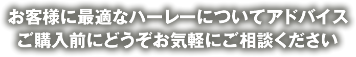 お客様に最適なハーレーについてアドバイス ご購入前にどうぞお気軽にご相談ください